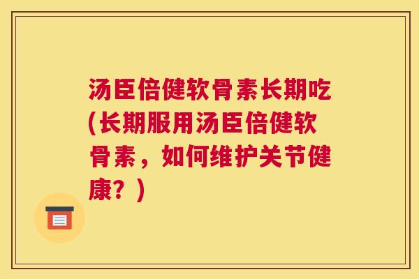 汤臣倍健软骨素长期吃(长期服用汤臣倍健软骨素，如何维护关节健康？)