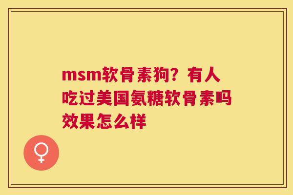 msm软骨素狗？有人吃过美国氨糖软骨素吗效果怎么样