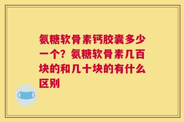 氨糖软骨素钙胶囊多少一个？氨糖软骨素几百块的和几十块的有什么区别