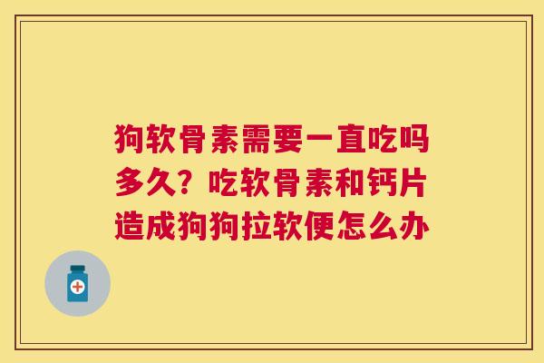 狗软骨素需要一直吃吗多久?吃软骨素和钙片造成狗狗拉软便怎么办 狗软骨素需要一直吃吗多久?吃软骨素和钙片造成狗狗拉软便怎么办