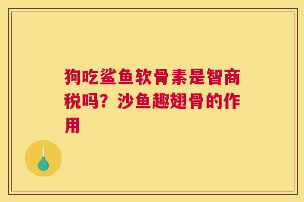 狗吃鲨鱼软骨素是智商税吗？沙鱼趣翅骨的作用