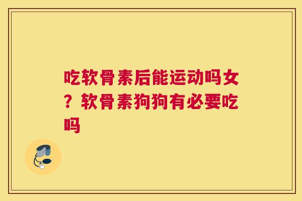 吃软骨素后能运动吗女？软骨素狗狗有必要吃吗