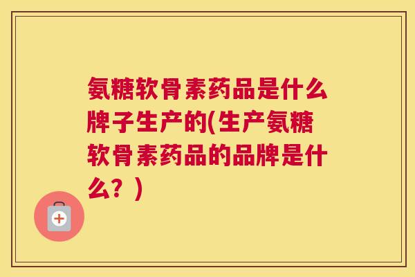 氨糖软骨素药品是什么牌子生产的(生产氨糖软骨素药品的品牌是什么？)