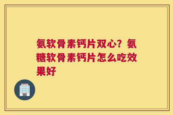 氨软骨素钙片双心?氨糖软骨素钙片怎么吃效果好 氨软骨素钙片双心?氨糖软骨素钙片怎么吃效果好