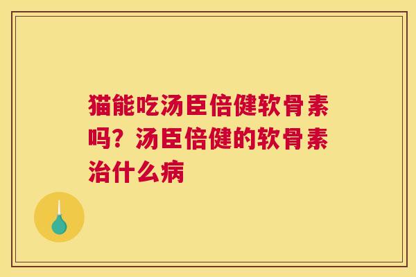 猫能吃汤臣倍健软骨素吗?汤臣倍健的软骨素治什么病