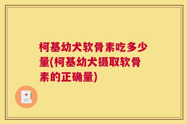 柯基幼犬软骨素吃多少量(柯基幼犬摄取软骨素的正确量) 柯基幼犬软骨素吃多少量(柯基幼犬摄取软骨素的正确量)