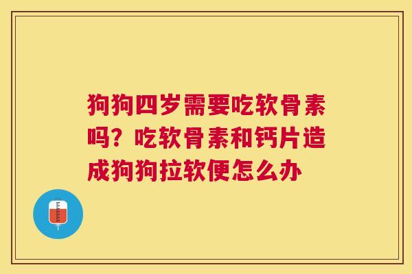 狗狗四岁需要吃软骨素吗？吃软骨素和钙片造成狗狗拉软便怎么办