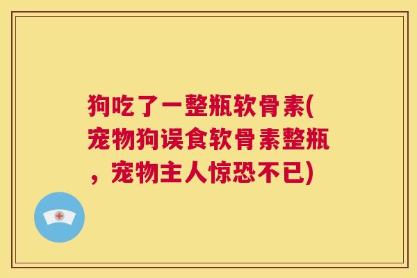 狗吃了一整瓶软骨素(宠物狗误食软骨素整瓶，宠物主人惊恐不已)