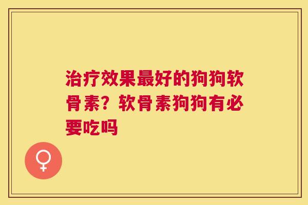 效果好的狗狗软骨素?软骨素狗狗有必要吃吗 效果好的狗狗软骨素?软骨素狗狗有必要吃吗