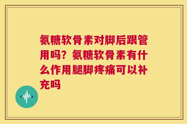 氨糖软骨素对脚后跟管用吗？氨糖软骨素有什么作用腿脚可以补充吗