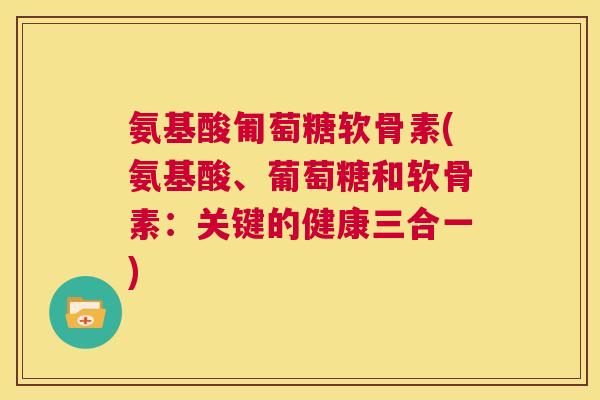 氨基酸匍萄糖软骨素(氨基酸、葡萄糖和软骨素：关键的健康三合一)