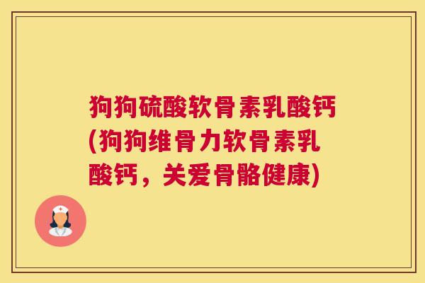 狗狗硫酸软骨素乳酸钙(狗狗维骨力软骨素乳酸钙，关爱骨骼健康)