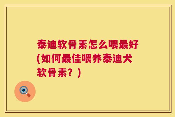 泰迪软骨素怎么喂最好(如何最佳喂养泰迪犬软骨素？)
