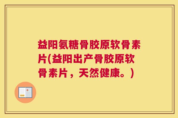 益阳氨糖骨胶原软骨素片(益阳出产骨胶原软骨素片，天然健康。)