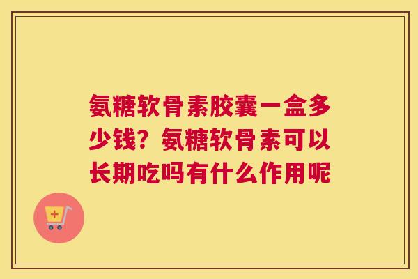 氨糖软骨素胶囊一盒多少钱？氨糖软骨素可以长期吃吗有什么作用呢