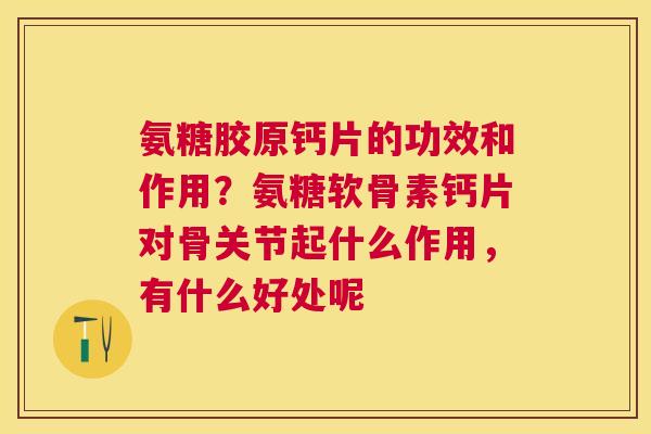 氨糖胶原钙片的功效和作用？氨糖软骨素钙片对骨关节起什么作用，有什么好处呢