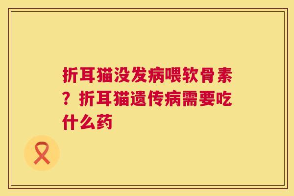 折耳猫没发病喂软骨素？折耳猫遗传病需要吃什么药