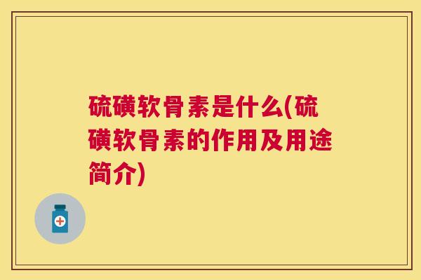 硫磺软骨素是什么(硫磺软骨素的作用及用途简介)
