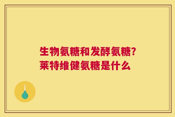 生物氨糖和发酵氨糖？莱特维健氨糖是什么