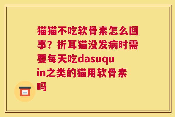 猫猫不吃软骨素怎么回事？折耳猫没发病时需要每天吃dasuquin之类的猫用软骨素吗
