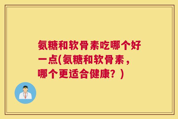 氨糖和软骨素吃哪个好一点(氨糖和软骨素，哪个更适合健康？)