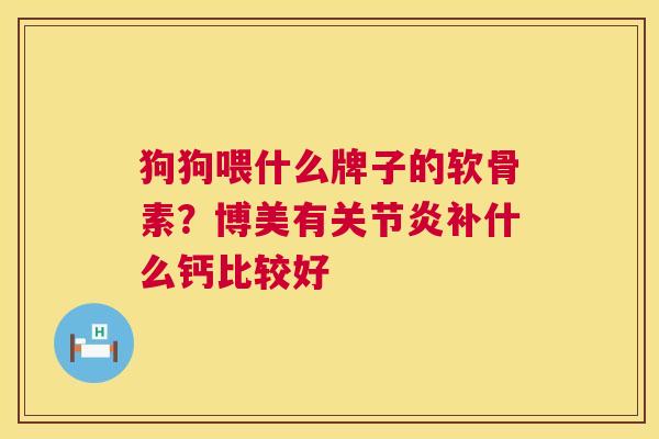 狗狗喂什么牌子的软骨素？博美有关节炎补什么钙比较好