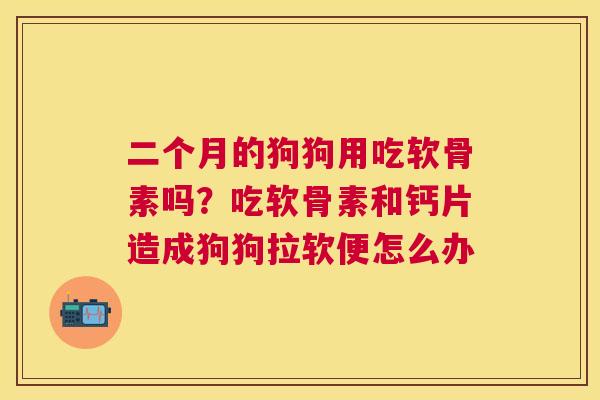 二个月的狗狗用吃软骨素吗?吃软骨素和钙片造成狗狗拉软便怎么办