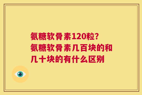 氨糖软骨素120粒？氨糖软骨素几百块的和几十块的有什么区别