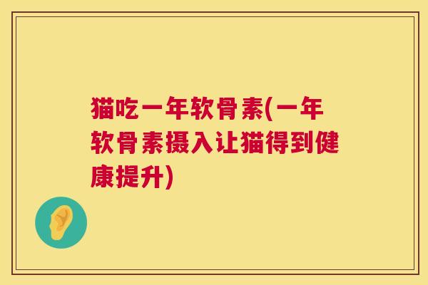 猫吃一年软骨素(一年软骨素摄入让猫得到健康提升) 猫吃一年软骨素(一年软骨素摄入让猫得到健康提升)