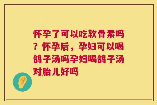 怀孕了可以吃软骨素吗？怀孕后，孕妇可以喝鸽子汤吗孕妇喝鸽子汤对胎儿好吗