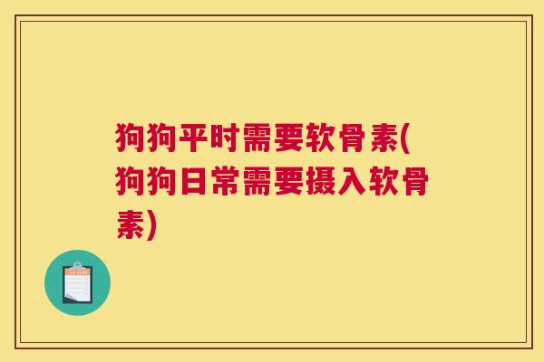 狗狗平时需要软骨素(狗狗日常需要摄入软骨素)