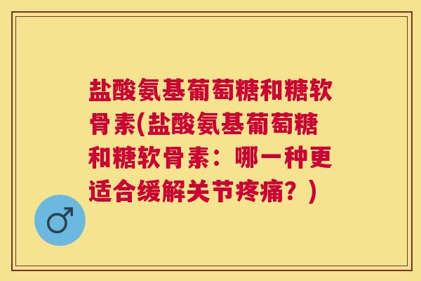 盐酸氨基葡萄糖和糖软骨素(盐酸氨基葡萄糖和糖软骨素：哪一种更适合缓解关节疼痛？)