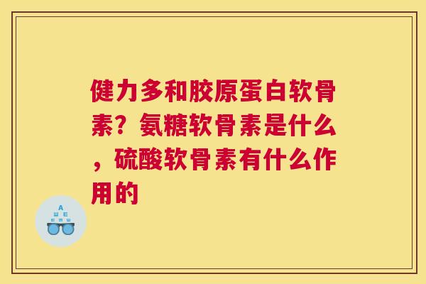 健力多和胶原蛋白软骨素？氨糖软骨素是什么，硫酸软骨素有什么作用的