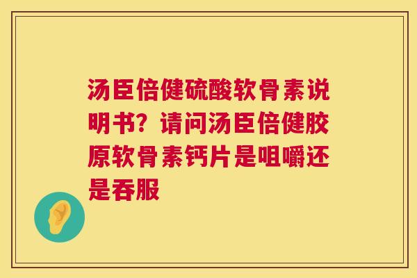 汤臣倍健硫酸软骨素说明书？请问汤臣倍健胶原软骨素钙片是咀嚼还是吞服