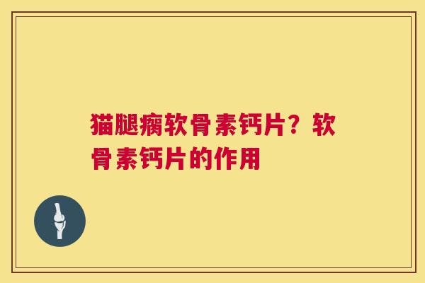 猫腿瘸软骨素钙片？软骨素钙片的作用