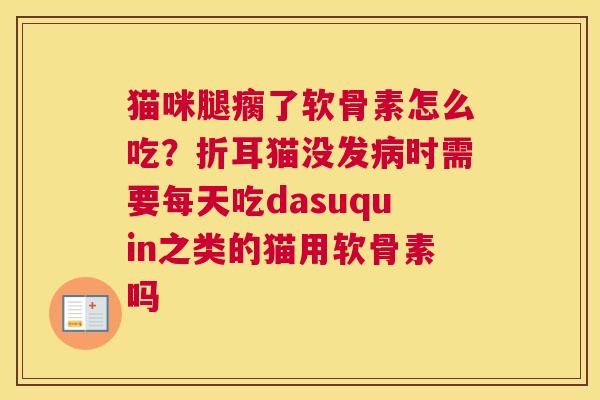 猫咪腿瘸了软骨素怎么吃？折耳猫没发病时需要每天吃dasuquin之类的猫用软骨素吗