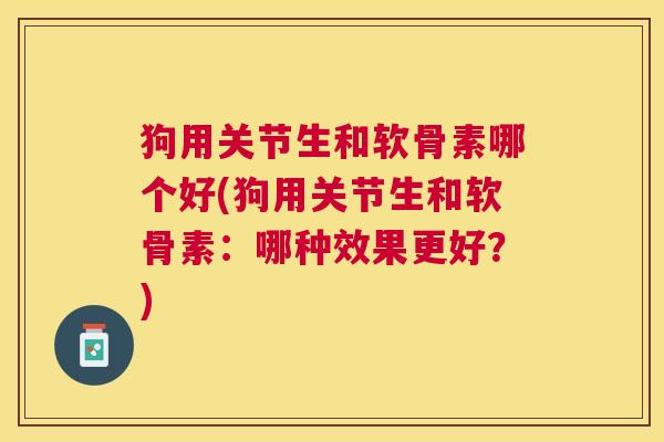 狗用关节生和软骨素哪个好(狗用关节生和软骨素:哪种效果更好?) 狗用关节生和软骨素哪个好(狗用关节生和软骨素:哪种效果更好?)