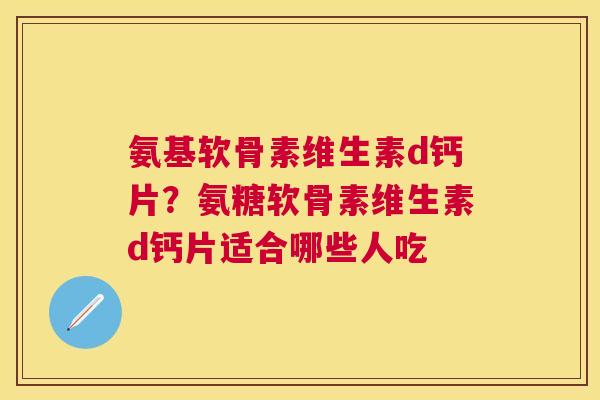 氨基软骨素维生素d钙片？氨糖软骨素维生素d钙片适合哪些人吃