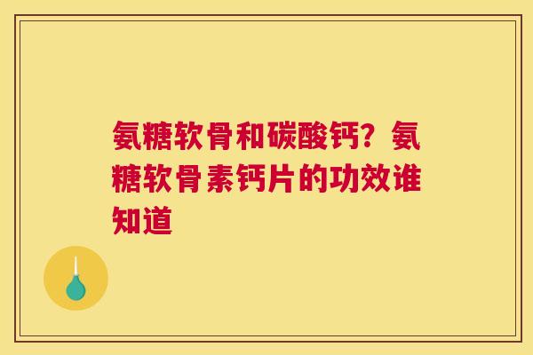 氨糖软骨和碳酸钙？氨糖软骨素钙片的功效谁知道