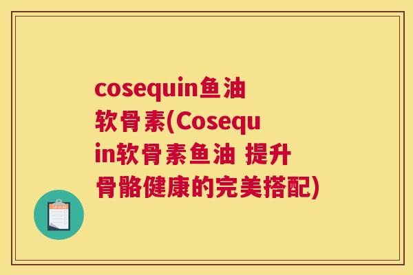 cosequin鱼油软骨素(Cosequin软骨素鱼油 提升骨骼健康的完美搭配)