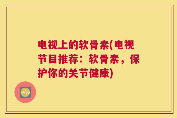 电视上的软骨素(电视节目推荐：软骨素，保护你的关节健康)