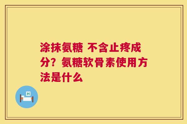涂抹氨糖 不含止疼成分？氨糖软骨素使用方法是什么