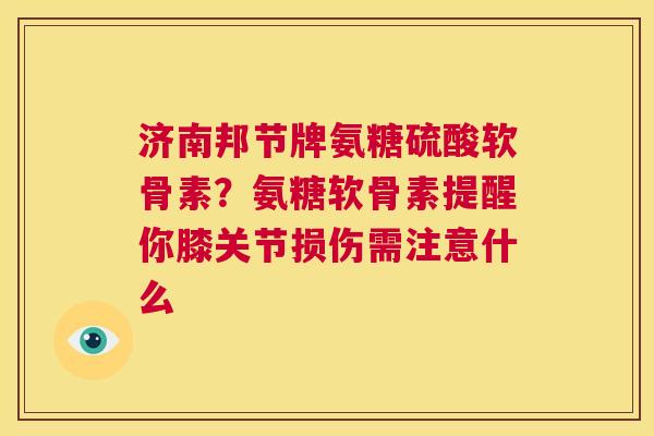 济南邦节牌氨糖硫酸软骨素？氨糖软骨素提醒你膝关节损伤需注意什么