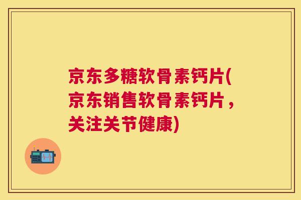 京东多糖软骨素钙片(京东销售软骨素钙片，关注关节健康)