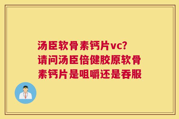 汤臣软骨素钙片vc？请问汤臣倍健胶原软骨素钙片是咀嚼还是吞服