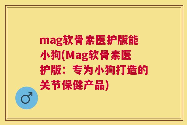 mag软骨素医护版能小狗(Mag软骨素医护版：专为小狗打造的关节保健产品)