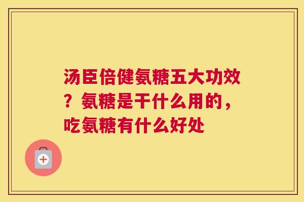 汤臣倍健氨糖五大功效？氨糖是干什么用的，吃氨糖有什么好处