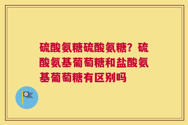 硫酸氨糖硫酸氨糖？硫酸氨基葡萄糖和盐酸氨基葡萄糖有区别吗