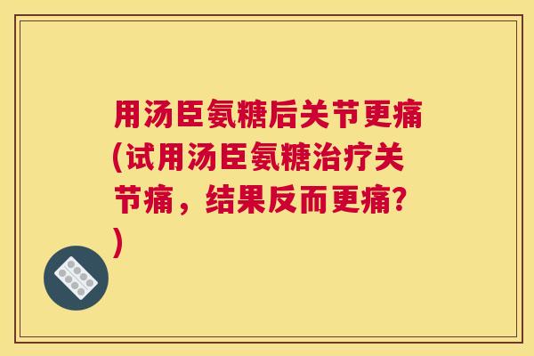 用汤臣氨糖后关节更痛(试用汤臣氨糖治疗关节痛，结果反而更痛？)
