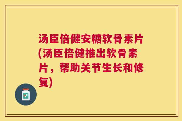 汤臣倍健安糖软骨素片(汤臣倍健推出软骨素片，帮助关节生长和修复)